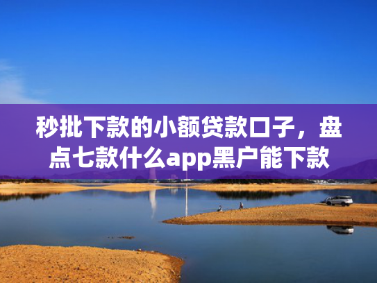 秒批下款的小额贷款口子，盘点七款什么app黑户能下款