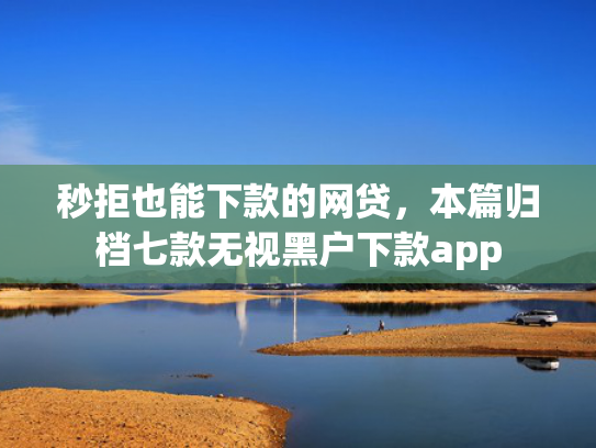 秒拒也能下款的网贷，本篇归档七款无视黑户下款app