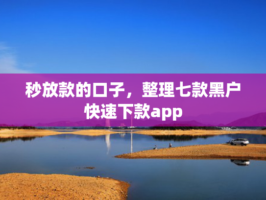 秒放款的口子，整理七款黑户快速下款app