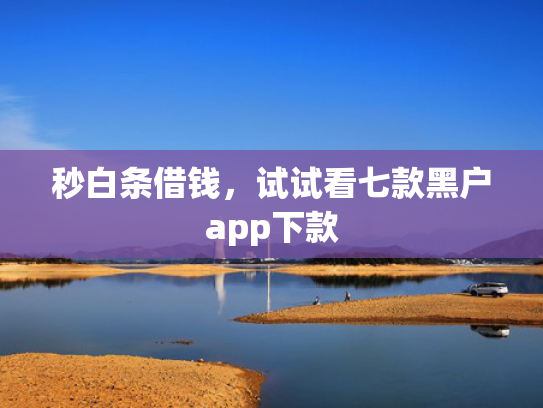 秒白条借钱，试试看七款黑户app下款
