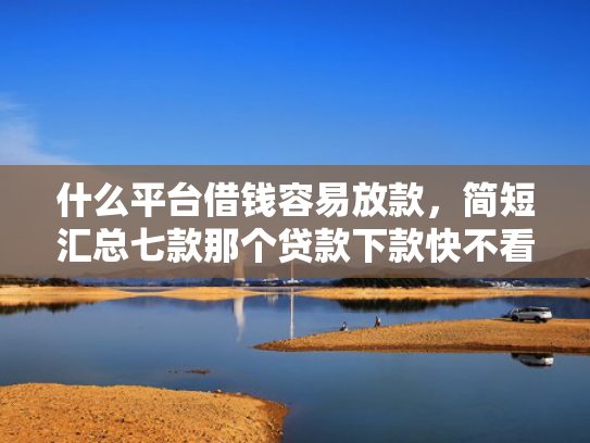 什么平台借钱容易放款，简短汇总七款那个贷款下款快不看征信