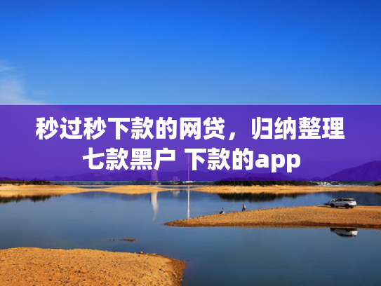 秒过秒下款的网贷，归纳整理七款黑户 下款的app