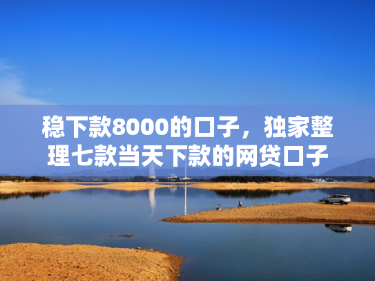 稳下款8000的口子，独家整理七款当天下款的网贷口子
