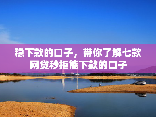 稳下款的口子，带你了解七款网贷秒拒能下款的口子