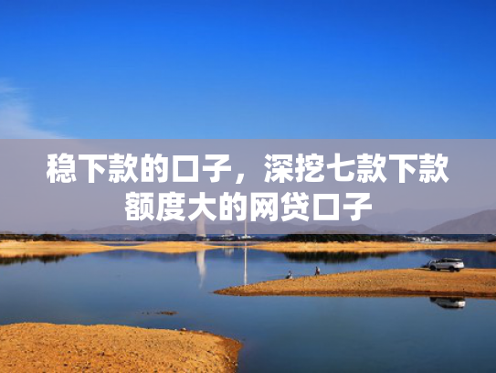 稳下款的口子，深挖七款下款额度大的网贷口子