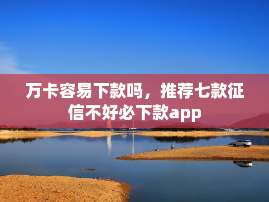 万卡容易下款吗，推荐七款征信不好必下款app