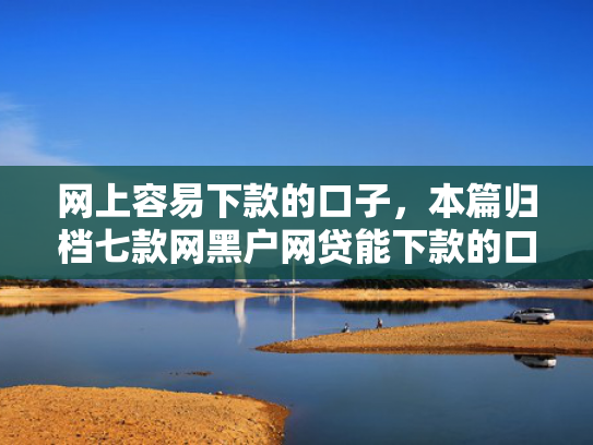 网上容易下款的口子，本篇归档七款网黑户网贷能下款的口子