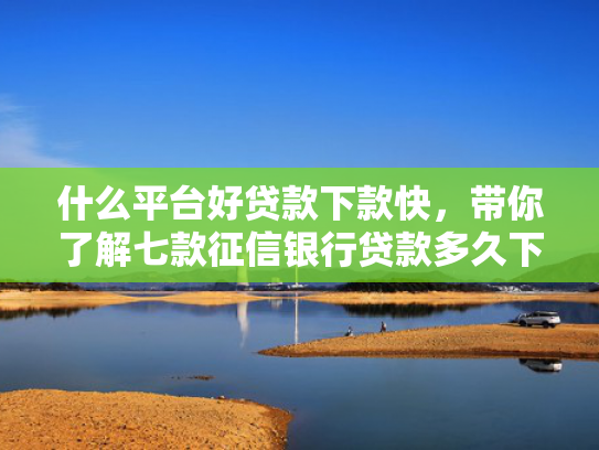 什么平台好贷款下款快，带你了解七款征信银行贷款多久下款