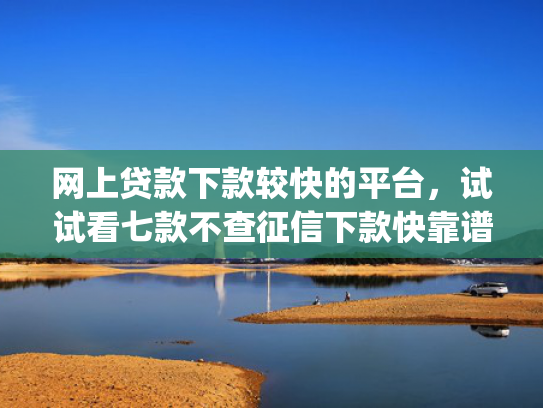 网上贷款下款较快的平台，试试看七款不查征信下款快靠谱的大额贷款app