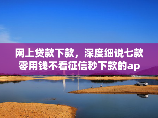 网上贷款下款，深度细说七款零用钱不看征信秒下款的app