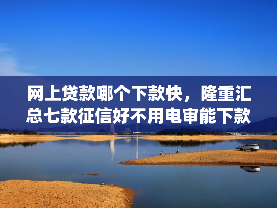 网上贷款哪个下款快，隆重汇总七款征信好不用电审能下款的app