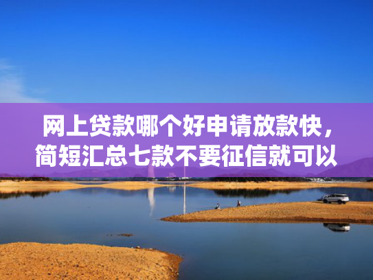 网上贷款哪个好申请放款快，简短汇总七款不要征信就可以下款的app