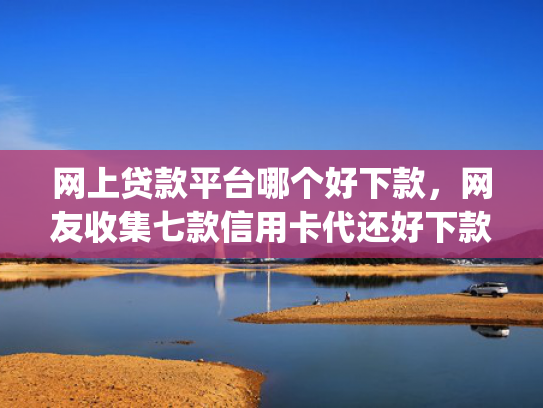 网上贷款平台哪个好下款，网友收集七款信用卡代还好下款的app不看征信