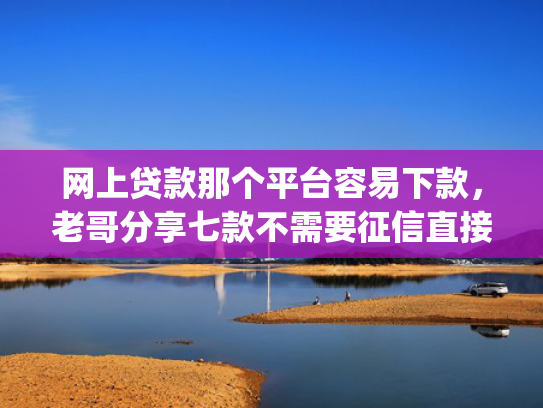 网上贷款那个平台容易下款，老哥分享七款不需要征信直接下款的app推荐