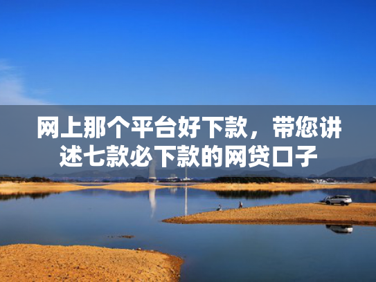 网上那个平台好下款，带您讲述七款必下款的网贷口子