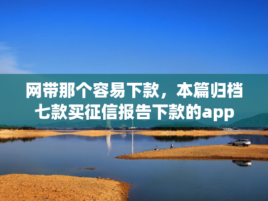 网带那个容易下款，本篇归档七款买征信报告下款的app
