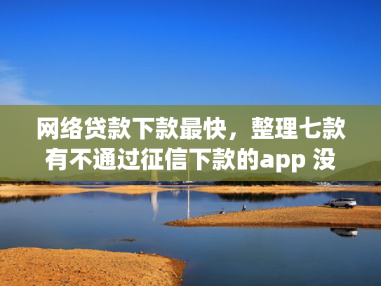 网络贷款下款最快，整理七款有不通过征信下款的app 没