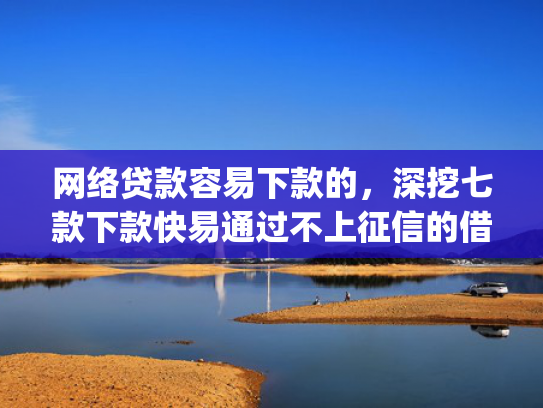 网络贷款容易下款的，深挖七款下款快易通过不上征信的借款app