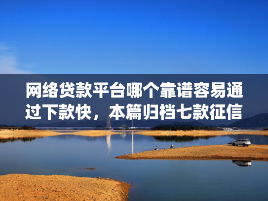 网络贷款平台哪个靠谱容易通过下款快，本篇归档七款征信花可以下款的分期贷款app