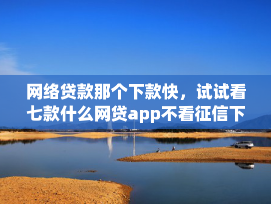 网络贷款那个下款快，试试看七款什么网贷app不看征信下款5万