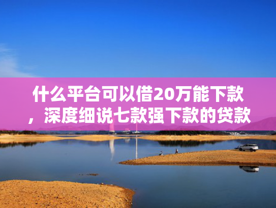 什么平台可以借20万能下款，深度细说七款强下款的贷款会上征信嘛