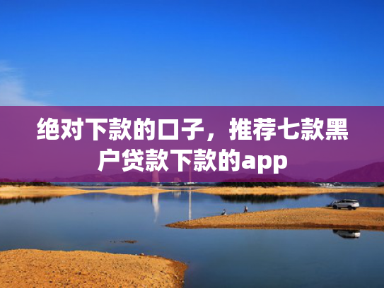 绝对下款的口子，推荐七款黑户贷款下款的app