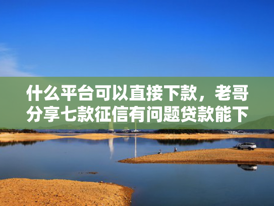 什么平台可以直接下款，老哥分享七款征信有问题贷款能下款吗