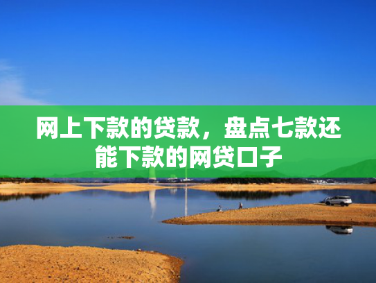网上下款的贷款，盘点七款还能下款的网贷口子