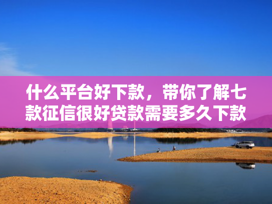 什么平台好下款，带你了解七款征信很好贷款需要多久下款