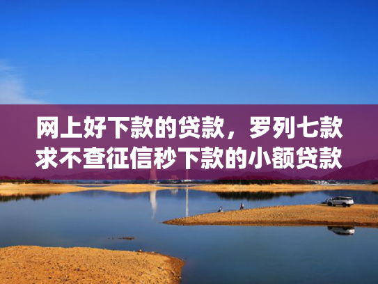 网上好下款的贷款，罗列七款求不查征信秒下款的小额贷款app