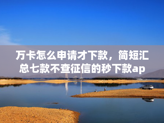 万卡怎么申请才下款，简短汇总七款不查征信的秒下款app