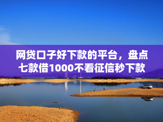 网贷口子好下款的平台，盘点七款借1000不看征信秒下款app