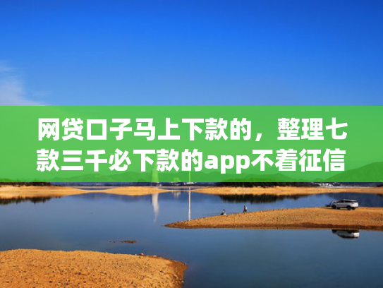 网贷口子马上下款的，整理七款三千必下款的app不着征信