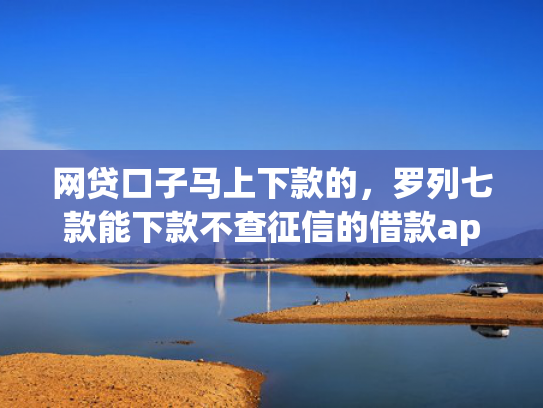 网贷口子马上下款的，罗列七款能下款不查征信的借款app