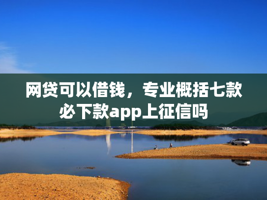 网贷可以借钱，专业概括七款必下款app上征信吗
