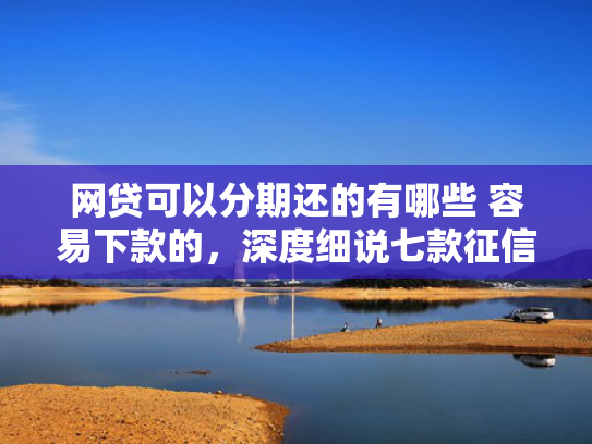 网贷可以分期还的有哪些 容易下款的，深度细说七款征信花那个APP好下款
