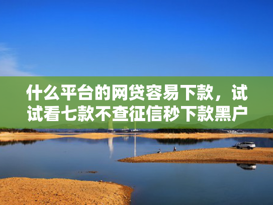 什么平台的网贷容易下款，试试看七款不查征信秒下款黑户贷款