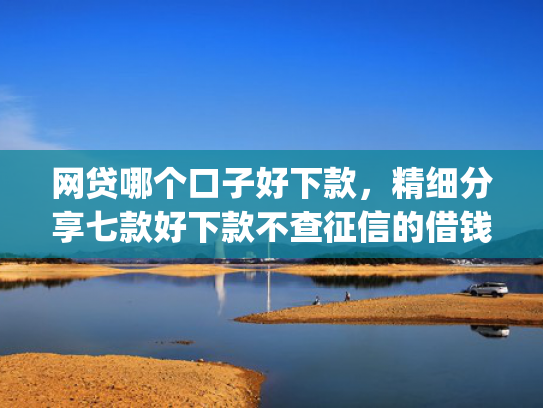 网贷哪个口子好下款，精细分享七款好下款不查征信的借钱app