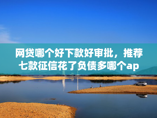 网贷哪个好下款好审批，推荐七款征信花了负债多哪个app下款