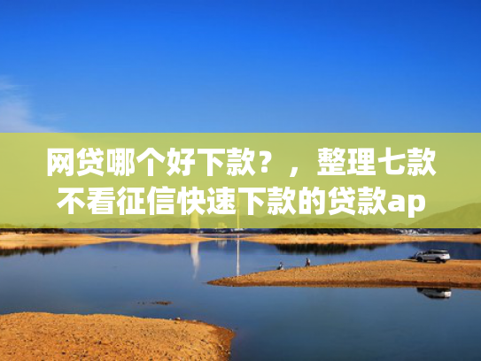 网贷哪个好下款？，整理七款不看征信快速下款的贷款app