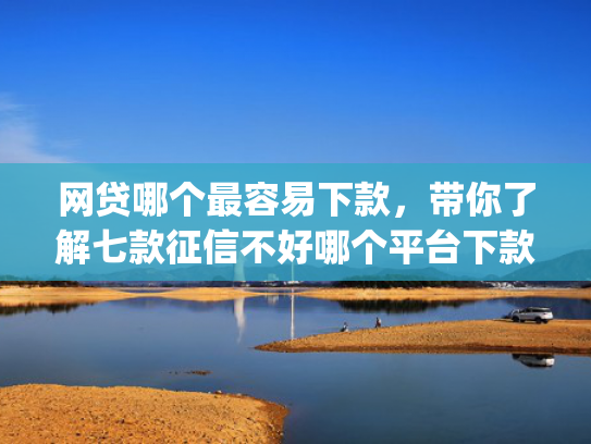 网贷哪个最容易下款，带你了解七款征信不好哪个平台下款app