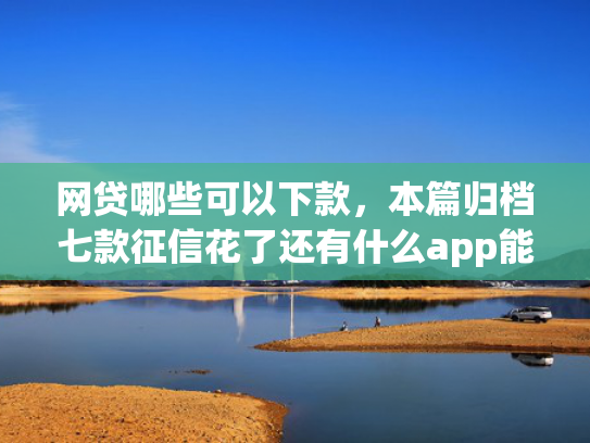 网贷哪些可以下款，本篇归档七款征信花了还有什么app能下款
