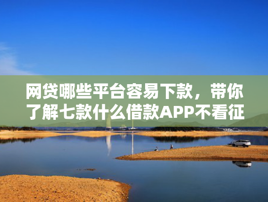 网贷哪些平台容易下款，带你了解七款什么借款APP不看征信秒下款