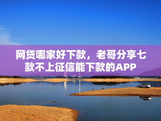 网贷哪家好下款，老哥分享七款不上征信能下款的APP