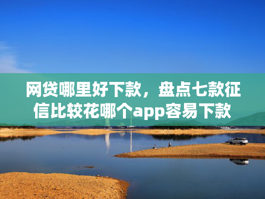 网贷哪里好下款，盘点七款征信比较花哪个app容易下款
