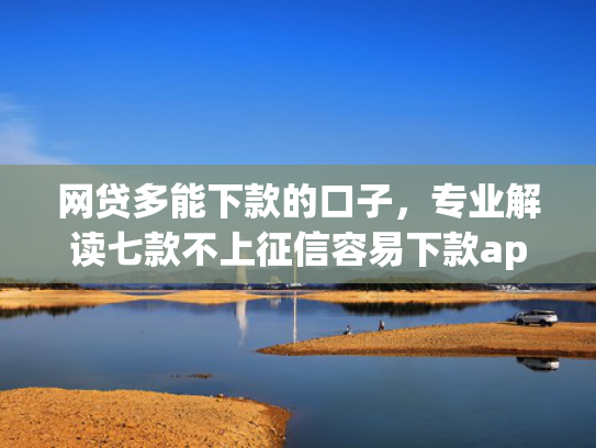 网贷多能下款的口子，专业解读七款不上征信容易下款app