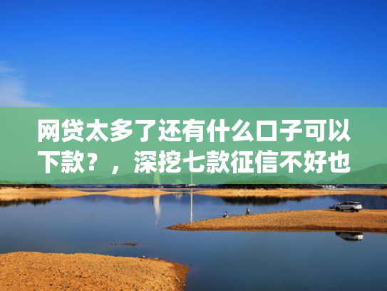 网贷太多了还有什么口子可以下款？，深挖七款征信不好也能大额下款的app