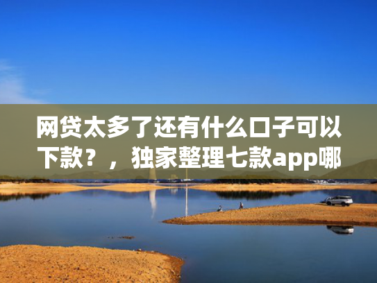 网贷太多了还有什么口子可以下款？，独家整理七款app哪个网贷不看征信下款快