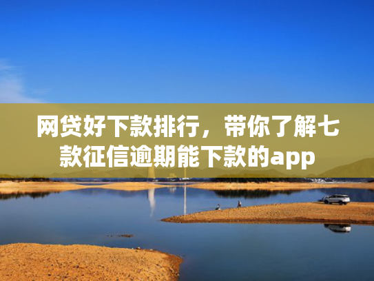 网贷好下款排行，带你了解七款征信逾期能下款的app