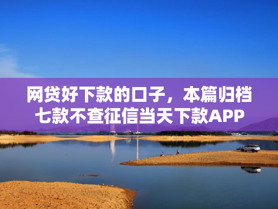 网贷好下款的口子，本篇归档七款不查征信当天下款APP